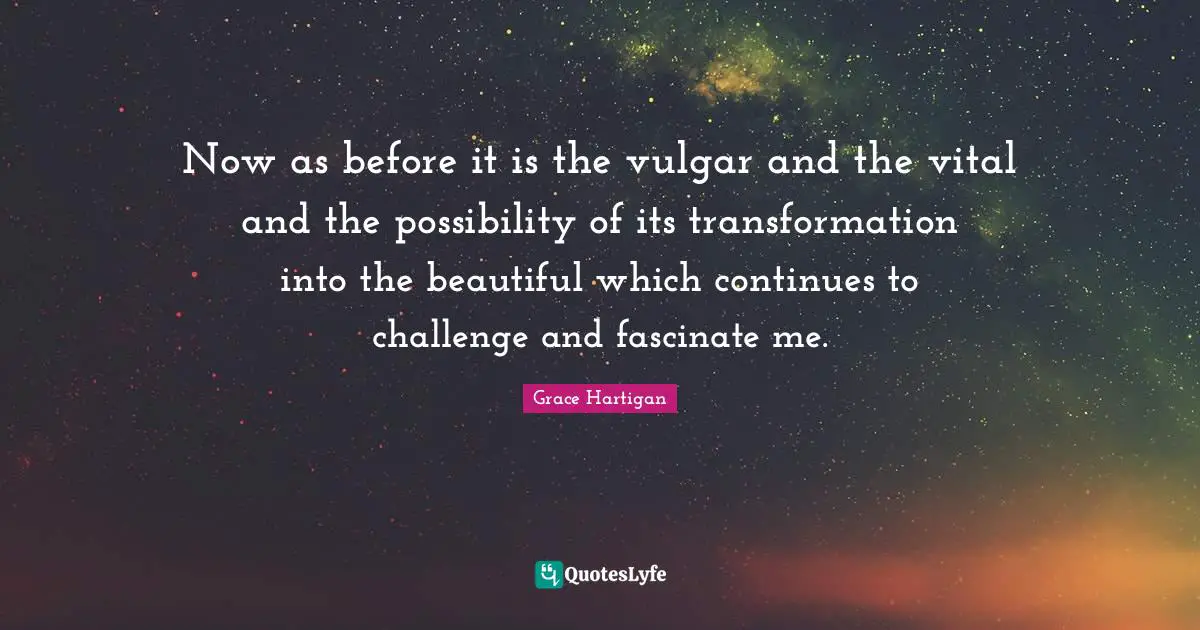 Now as before it is the vulgar and the vital and the possibility of its transformation into the beautiful which continues to challenge and fascinate me.