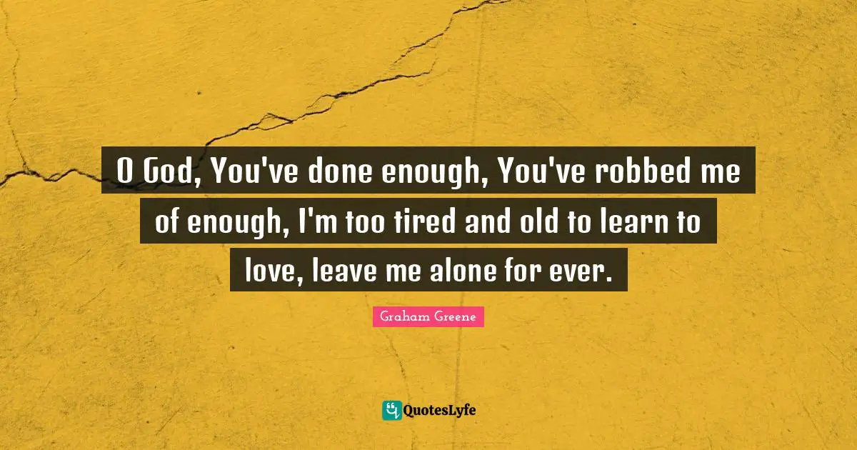 O God, You've done enough, You've robbed me of enough, I'm too tired and old to learn to love, leave me alone for ever.