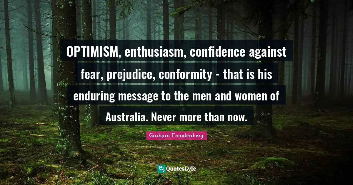 OPTIMISM, enthusiasm, confidence against fear, prejudice, conformity - that is his enduring message to the men and women of Australia. Never more than now.