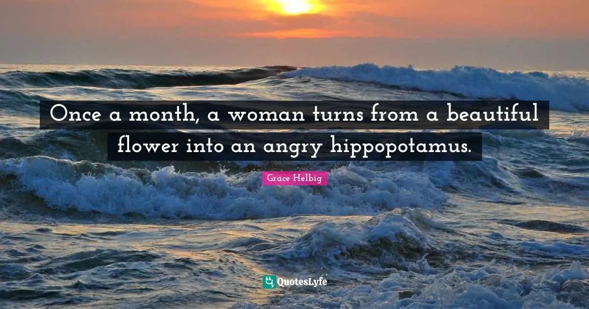 Grace Helbig Quotes: "Once a month, a woman turns from a beautiful flower into an angry hippopotamus."