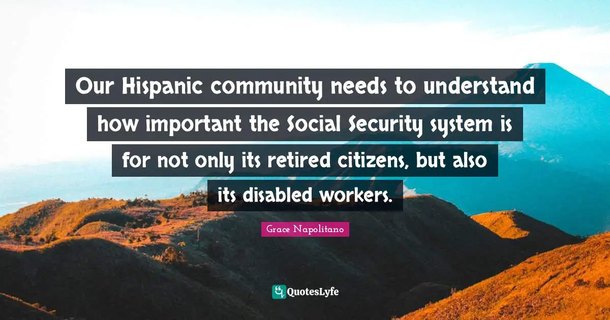 Security Systems Quotes: "Our Hispanic community needs to understand how important the Social Security system is for not only its retired citizens, but also its disabled workers."