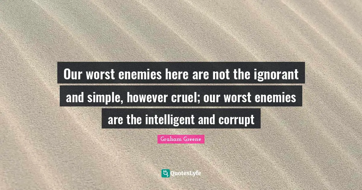 Our worst enemies here are not the ignorant and simple, however cruel; our worst enemies are the intelligent and corrupt