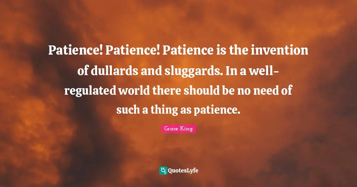 Patience! Patience! Patience is the invention of dullards and sluggards. In a well-regulated world there should be no need of such a thing as patience.
