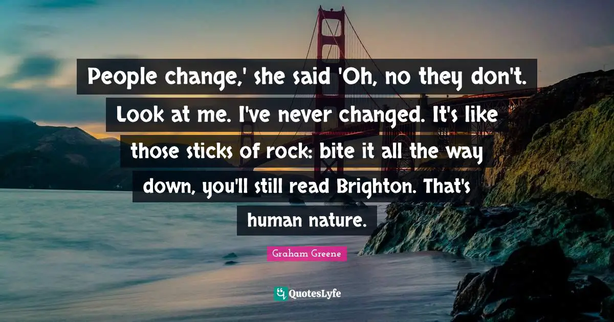 People change,' she said 'Oh, no they don't. Look at me. I've never changed. It's like those sticks of rock: bite it all the way down, you'll still read Brighton. That's human nature.