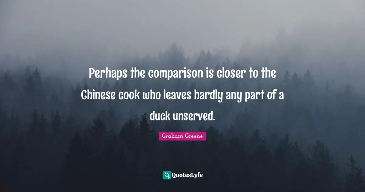 Perhaps the comparison is closer to the Chinese cook who leaves hardly any part of a duck unserved.