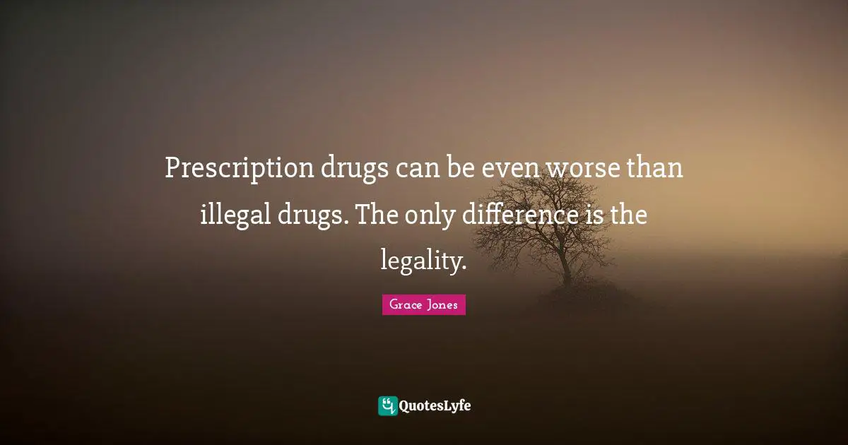 Prescription drugs can be even worse than illegal drugs. The only difference is the legality.