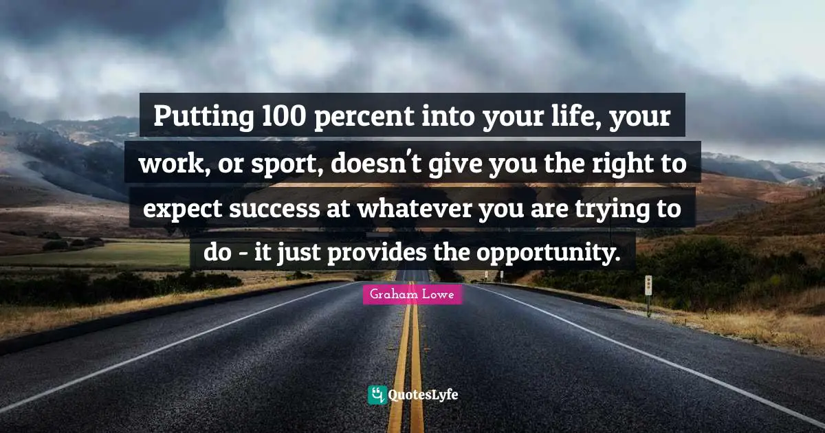Putting 100 percent into your life, your work, or sport, doesn't give you the right to expect success at whatever you are trying to do - it just provides the opportunity.