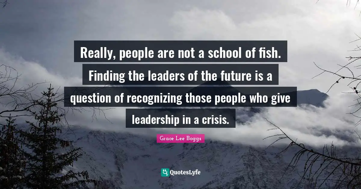 Grace Lee Boggs Quotes: "Really, people are not a school of fish. Finding the leaders of the future is a question of recognizing those people who give leadership in a crisis."