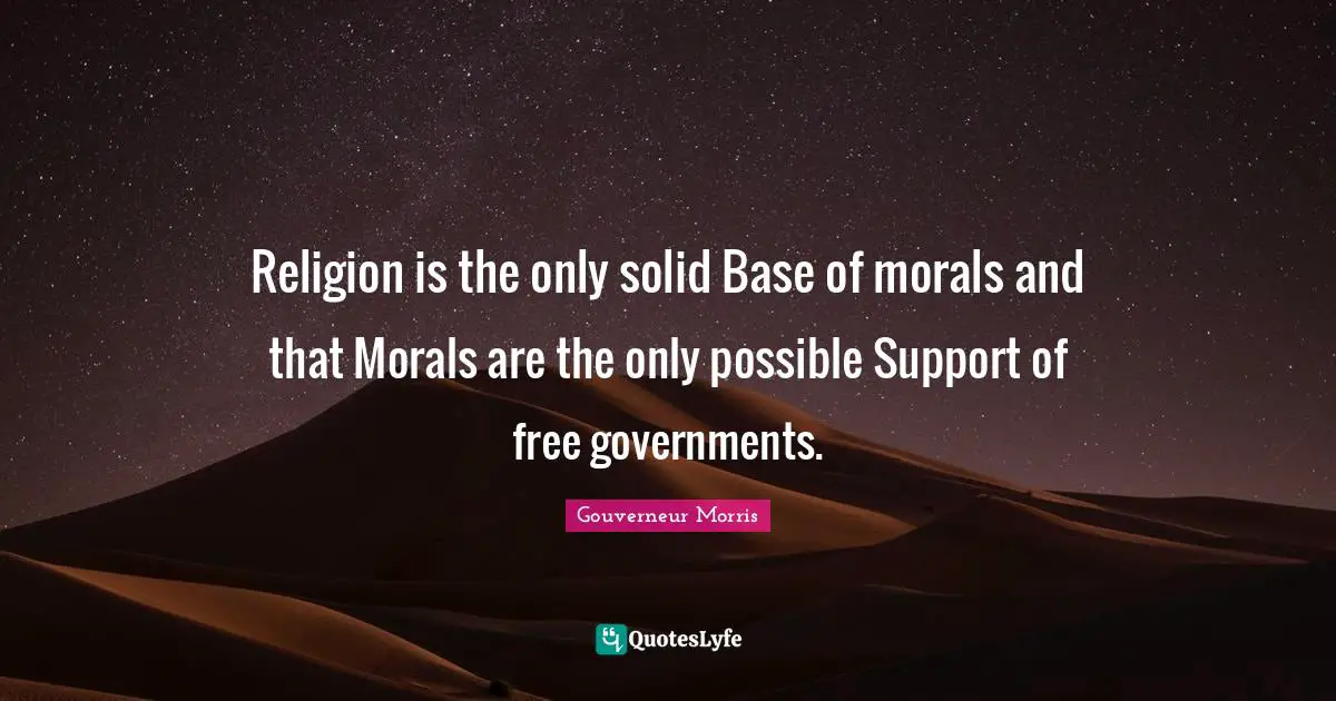 Religion is the only solid Base of morals and that Morals are the only possible Support of free governments.