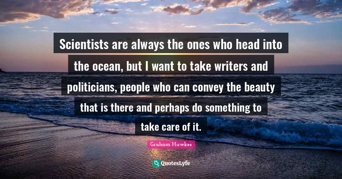 Scientists are always the ones who head into the ocean, but I want to take writers and politicians, people who can convey the beauty that is there and perhaps do something to take care of it.