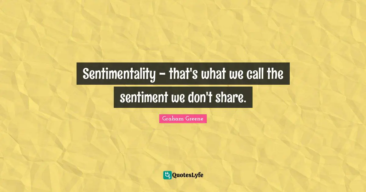 Sentimentality - that's what we call the sentiment we don't share.