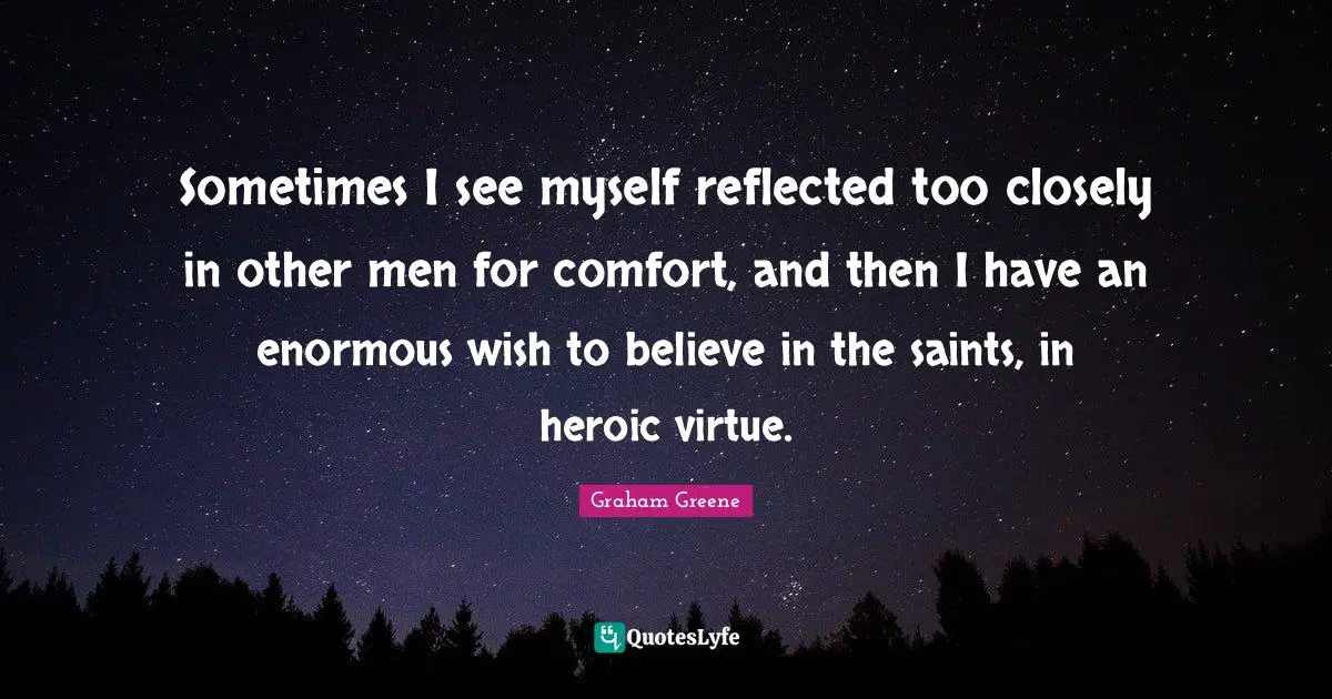 Heroic Quotes: "Sometimes I see myself reflected too closely in other men for comfort, and then I have an enormous wish to believe in the saints, in heroic virtue."