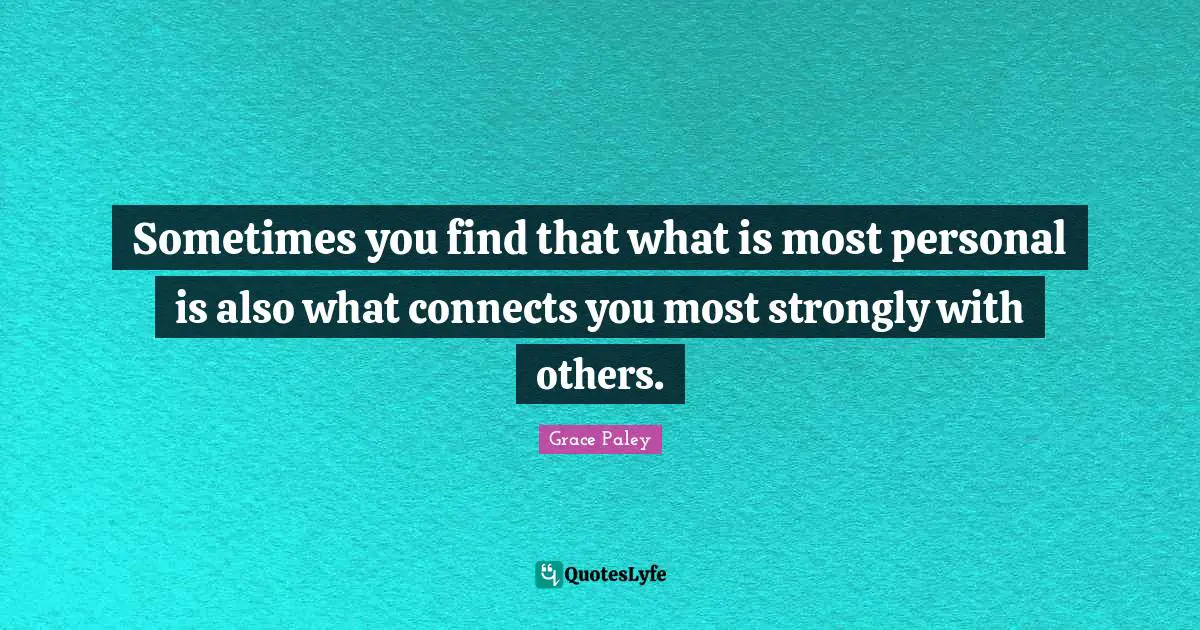 Sometimes you find that what is most personal is also what connects you most strongly with others.