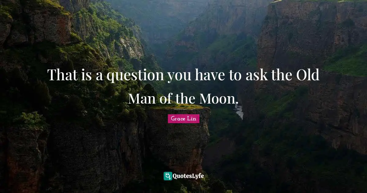 That is a question you have to ask the Old Man of the Moon.
