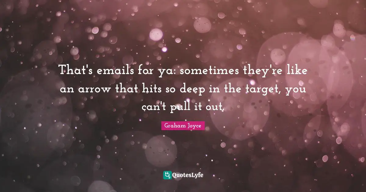 That's emails for ya: sometimes they're like an arrow that hits so deep in the target, you can't pull it out.