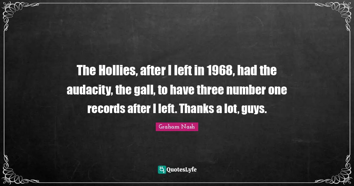 Graham Nash Quotes: "The Hollies, after I left in 1968, had the audacity, the gall, to have three number one records after I left. Thanks a lot, guys."