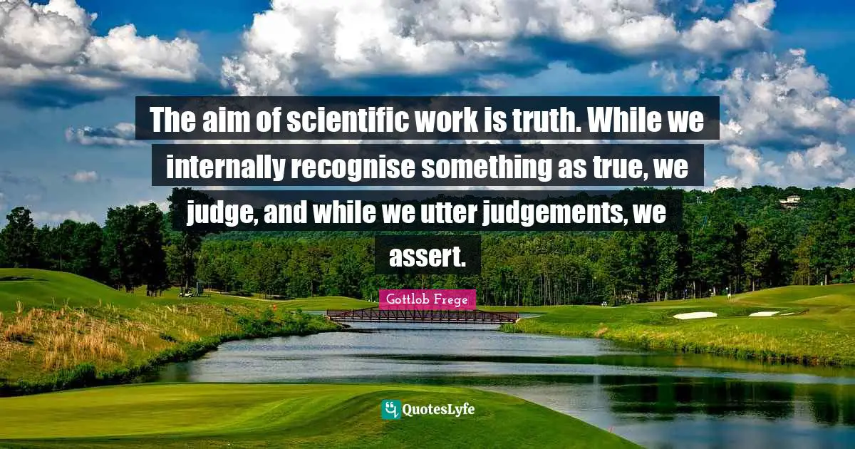 The aim of scientific work is truth. While we internally recognise something as true, we judge, and while we utter judgements, we assert.