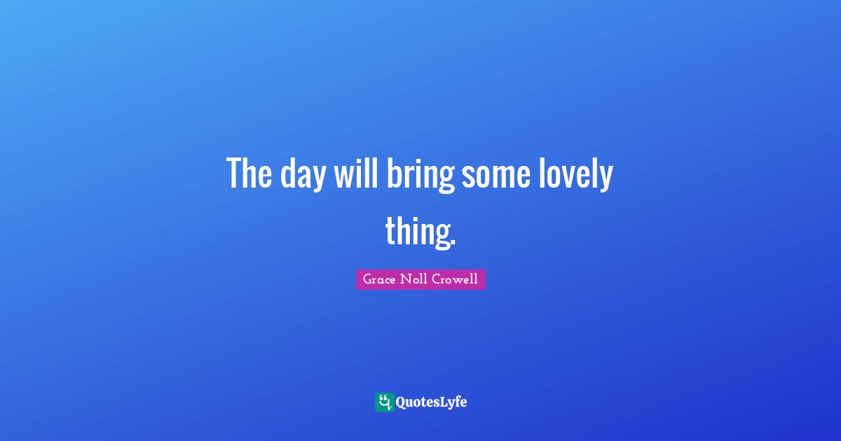 The day will bring some lovely thing.