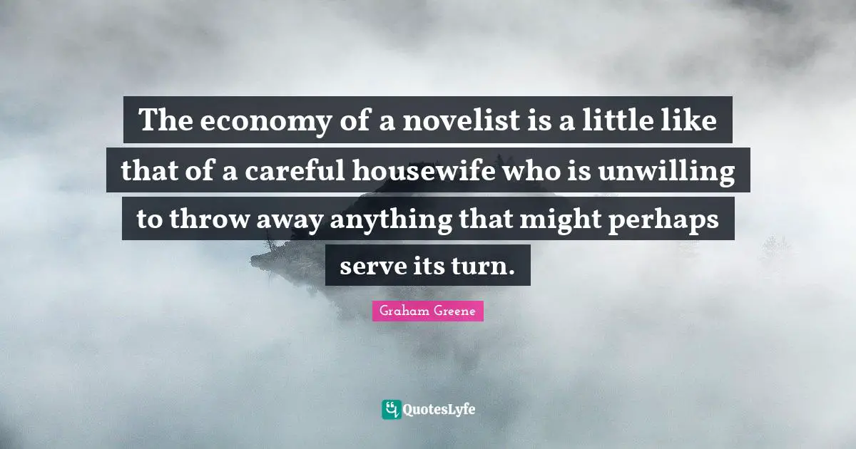 Unwilling Quotes: "The economy of a novelist is a little like that of a careful housewife who is unwilling to throw away anything that might perhaps serve its turn."