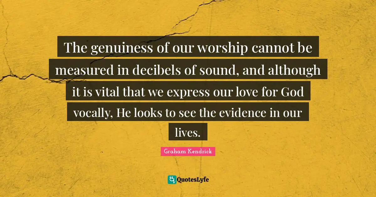 The genuiness of our worship cannot be measured in decibels of sound, and although it is vital that we express our love for God vocally, He looks to see the evidence in our lives.