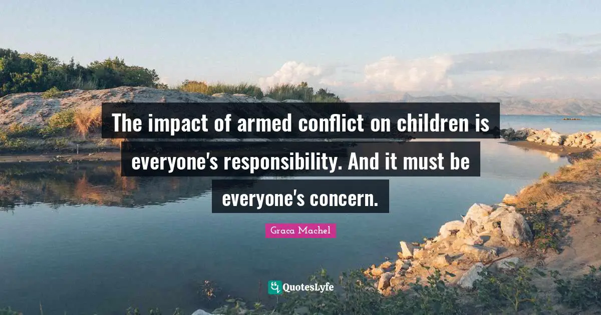 Graca Machel Quotes: "The impact of armed conflict on children is everyone's responsibility. And it must be everyone's concern."