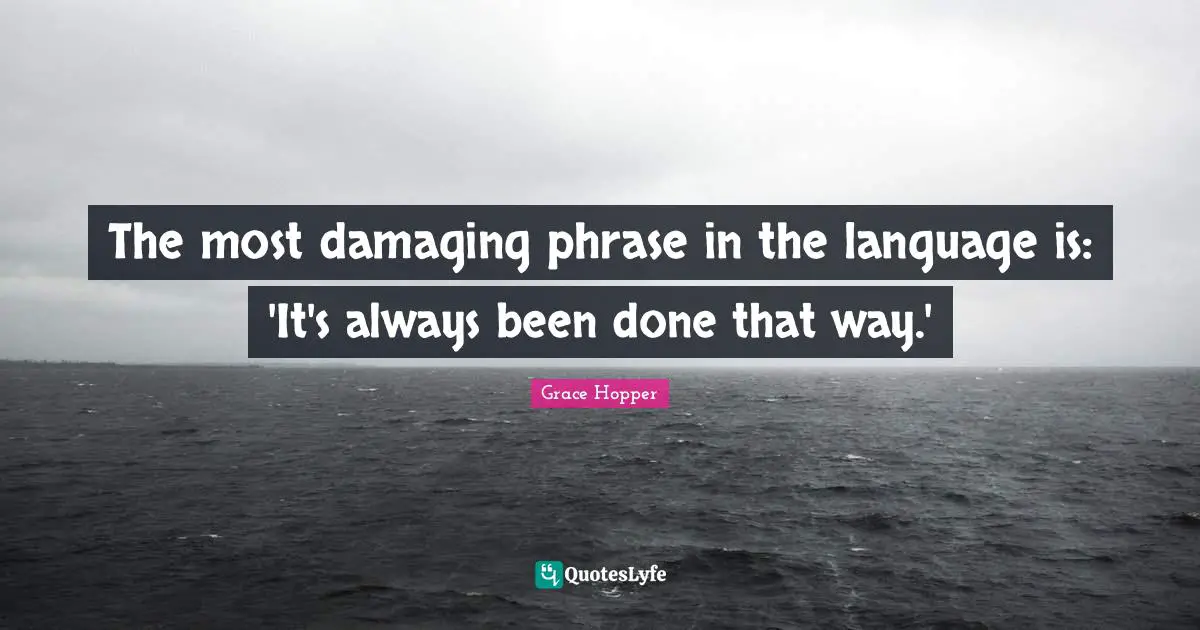 Grace Hopper Quotes: The most damaging phrase in the language is: 'It's always been done that way.'