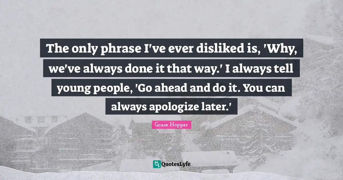Young Quotes: "The only phrase I've ever disliked is, 'Why, we've always done it that way.' I always tell young people, 'Go ahead and do it. You can always apologize later.'"