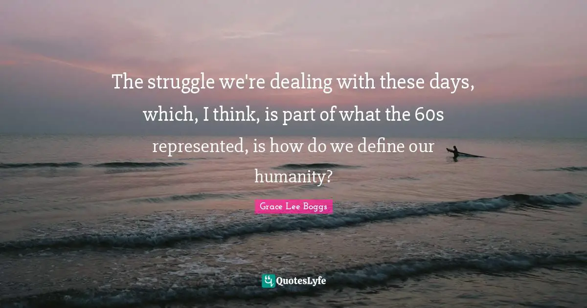 Grace Lee Boggs Quotes: "The struggle we're dealing with these days, which, I think, is part of what the 60s represented, is how do we define our humanity?"