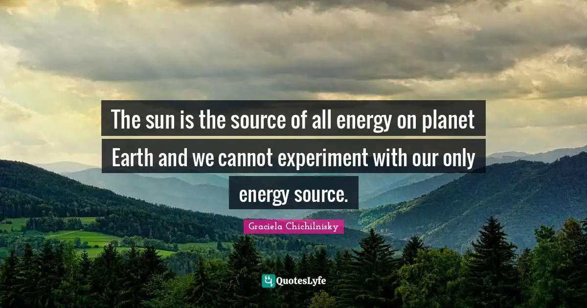 The sun is the source of all energy on planet Earth and we cannot experiment with our only energy source.