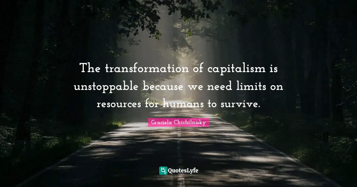 The transformation of capitalism is unstoppable because we need limits on resources for humans to survive.