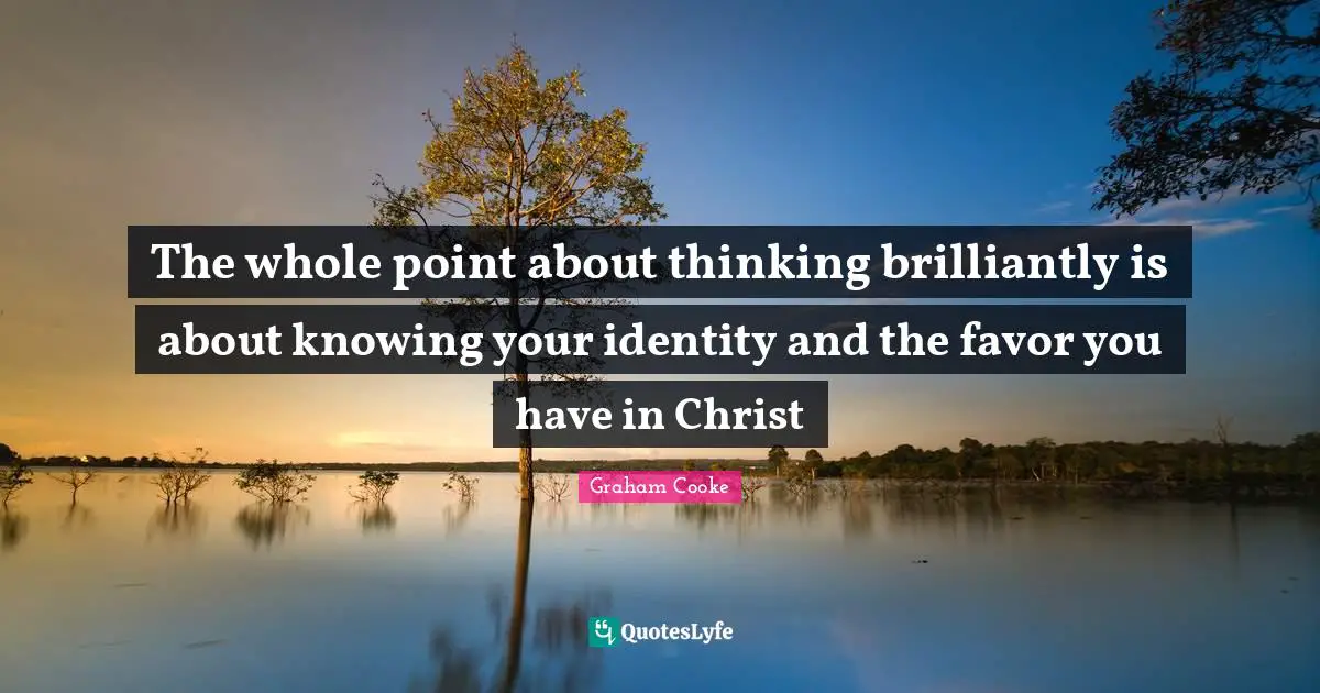 Graham Cooke Quotes: "The whole point about thinking brilliantly is about knowing your identity and the favor you have in Christ"