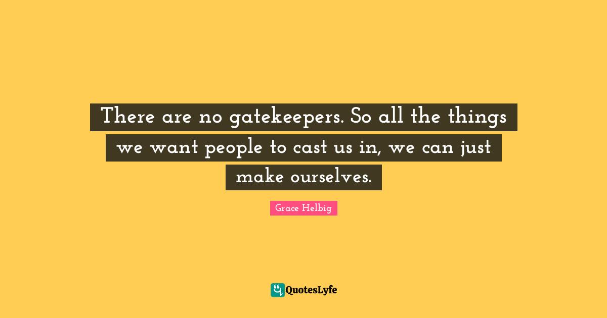 Grace Helbig Quotes: "There are no gatekeepers. So all the things we want people to cast us in, we can just make ourselves."