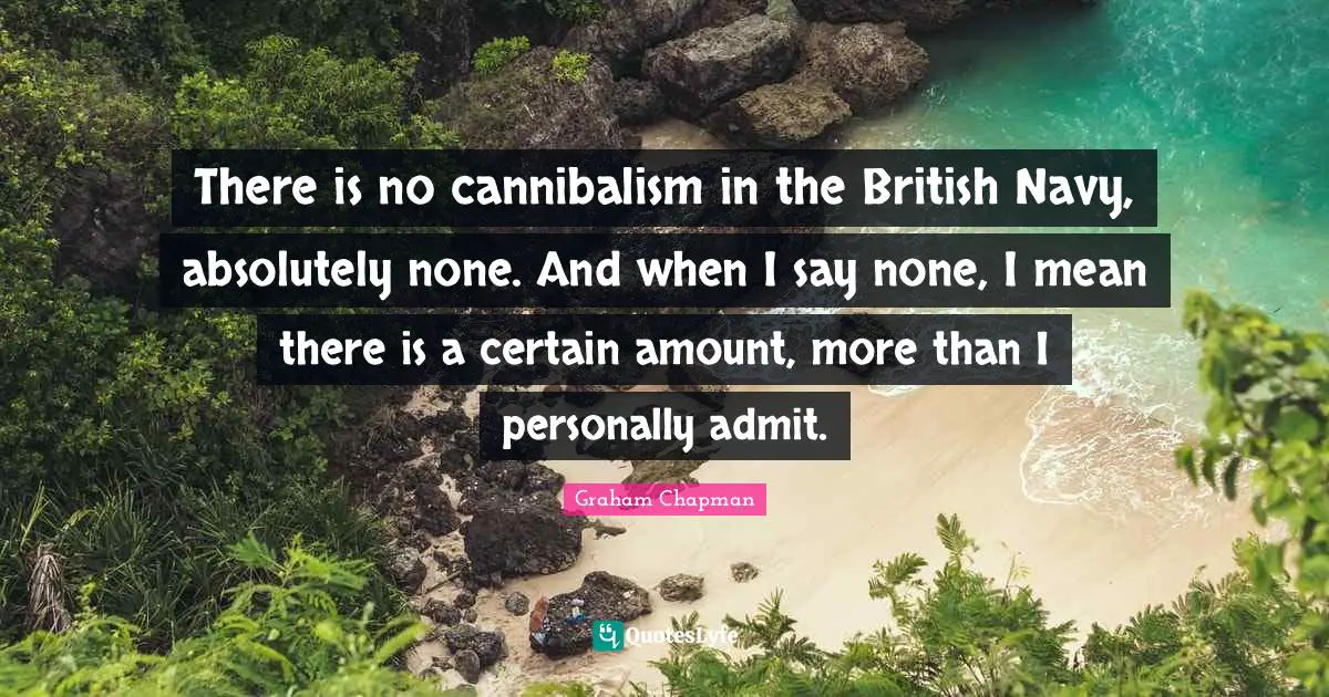 There is no cannibalism in the British Navy, absolutely none. And when I say none, I mean there is a certain amount, more than I personally admit.