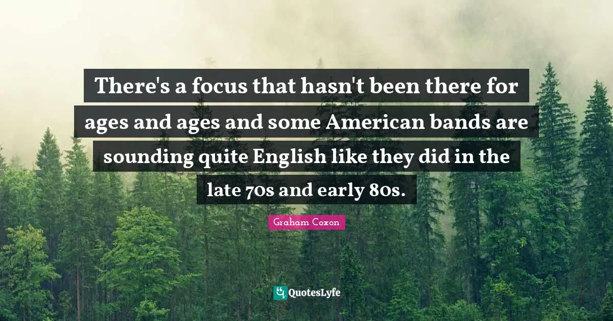 There's a focus that hasn't been there for ages and ages and some American bands are sounding quite English like they did in the late 70s and early 80s.