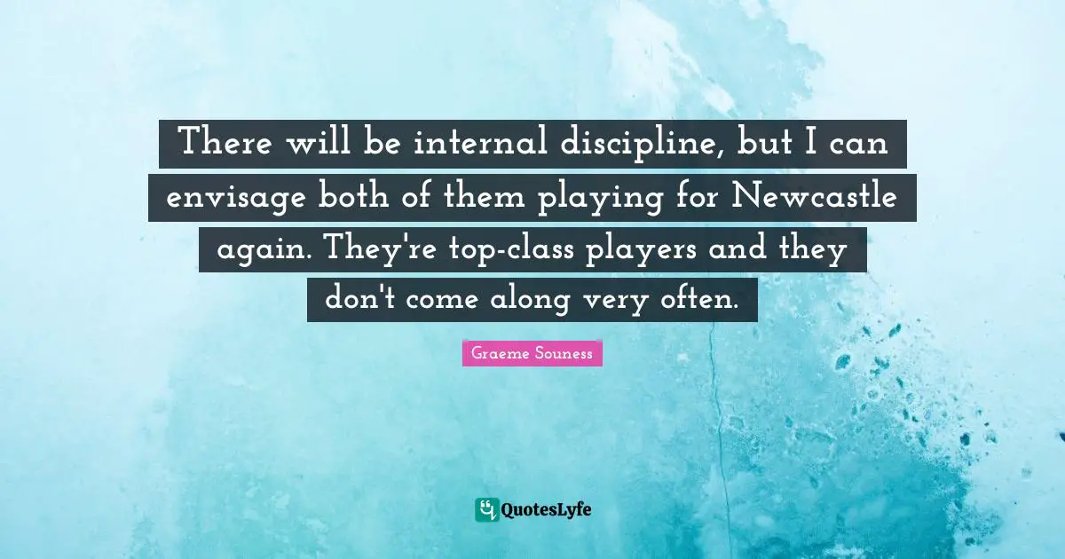 There will be internal discipline, but I can envisage both of them playing for Newcastle again. They're top-class players and they don't come along very often.