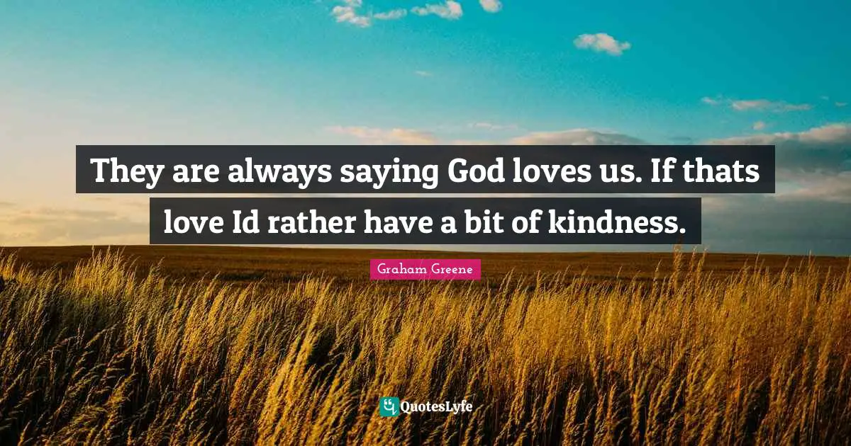 They are always saying God loves us. If thats love Id rather have a bit of kindness.