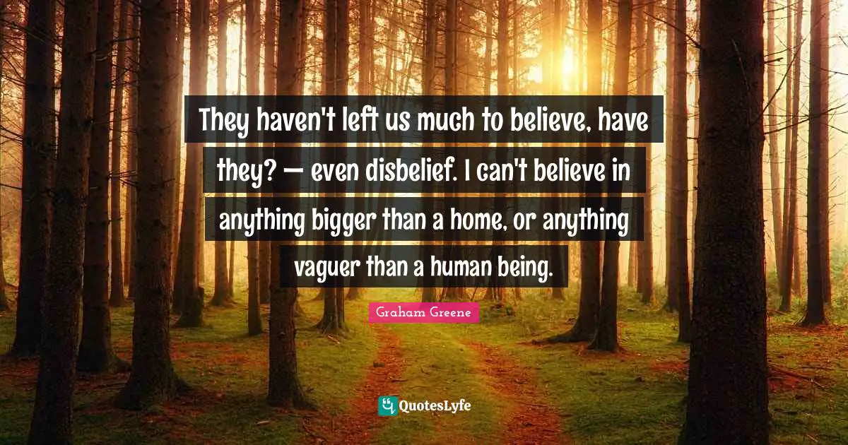 They haven't left us much to believe, have they? — even disbelief. I can't believe in anything bigger than a home, or anything vaguer than a human being.