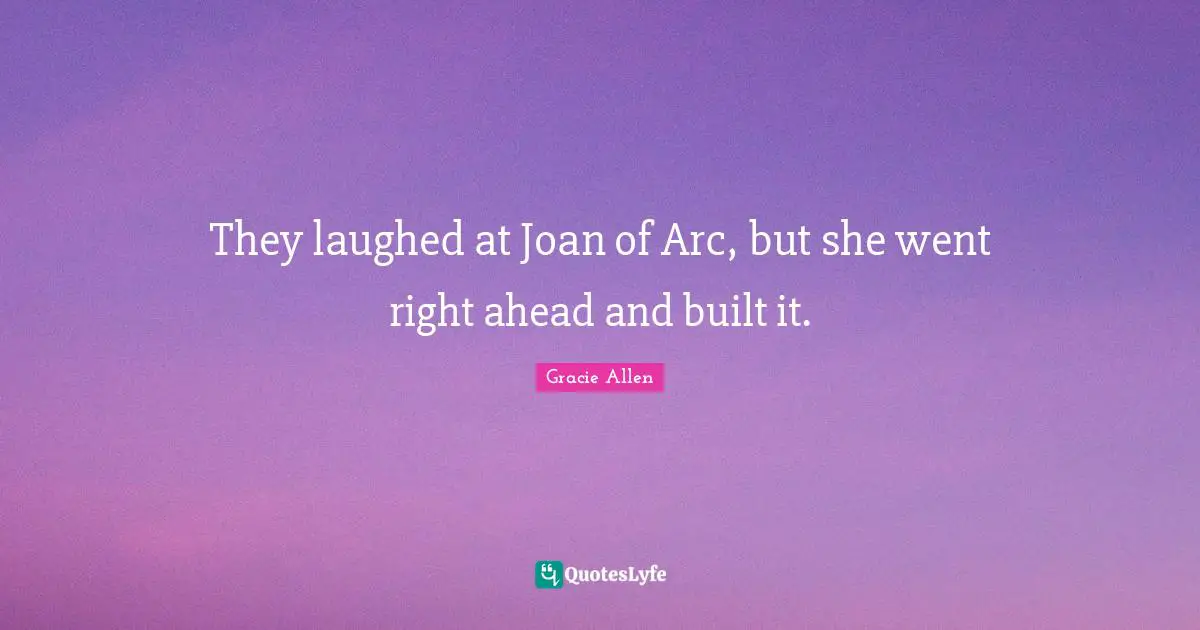 They laughed at Joan of Arc, but she went right ahead and built it.
