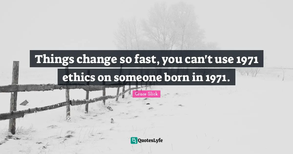 Things change so fast, you can't use 1971 ethics on someone born in 1971.
