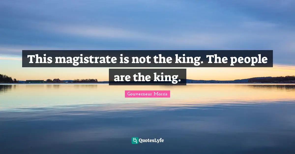 Kings Quotes: "This magistrate is not the king. The people are the king."