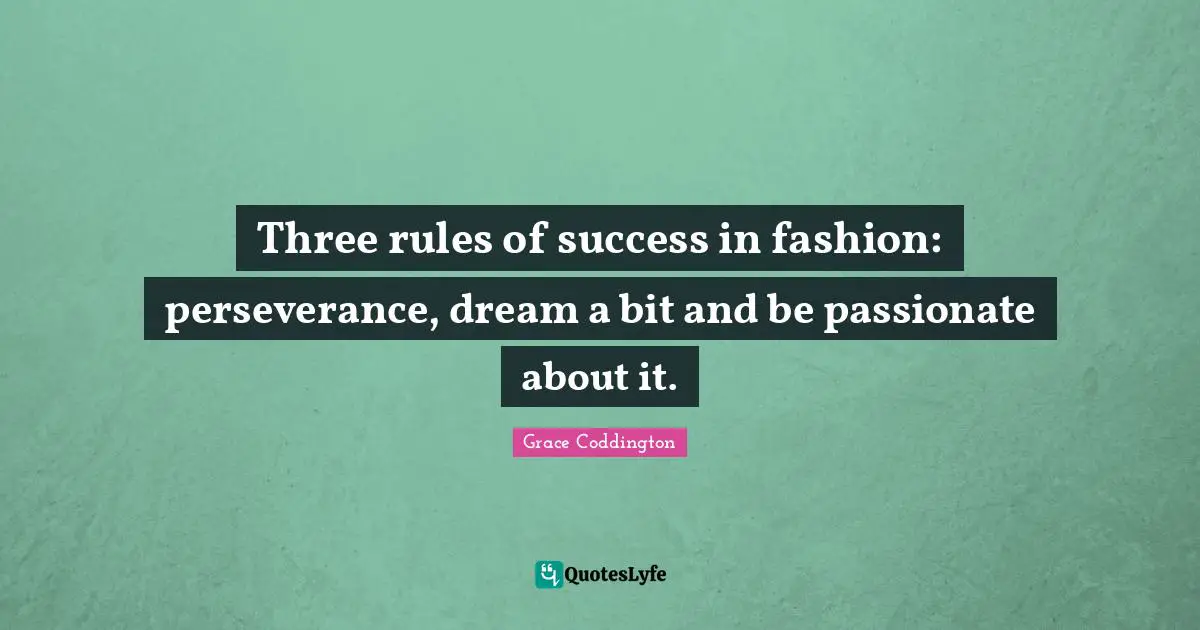 Three rules of success in fashion: perseverance, dream a bit and be passionate about it.