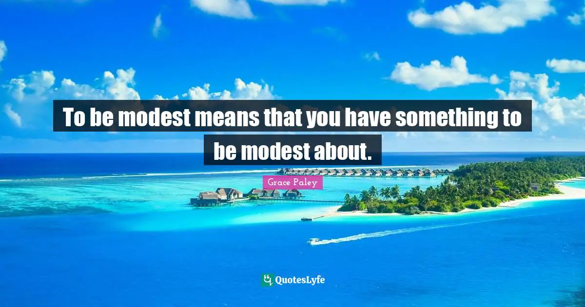 To be modest means that you have something to be modest about.