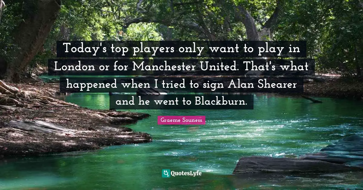Today's top players only want to play in London or for Manchester United. That's what happened when I tried to sign Alan Shearer and he went to Blackburn.