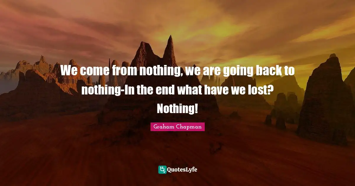 We come from nothing, we are going back to nothing-In the end what have we lost? Nothing!