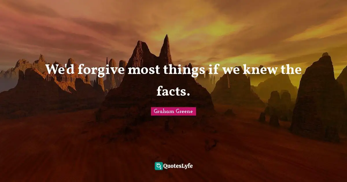 We'd forgive most things if we knew the facts.