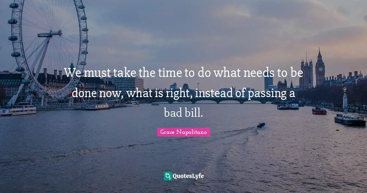 We must take the time to do what needs to be done now, what is right, instead of passing a bad bill.