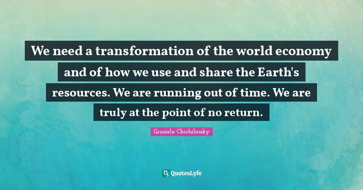 We need a transformation of the world economy and of how we use and share the Earth's resources. We are running out of time. We are truly at the point of no return.