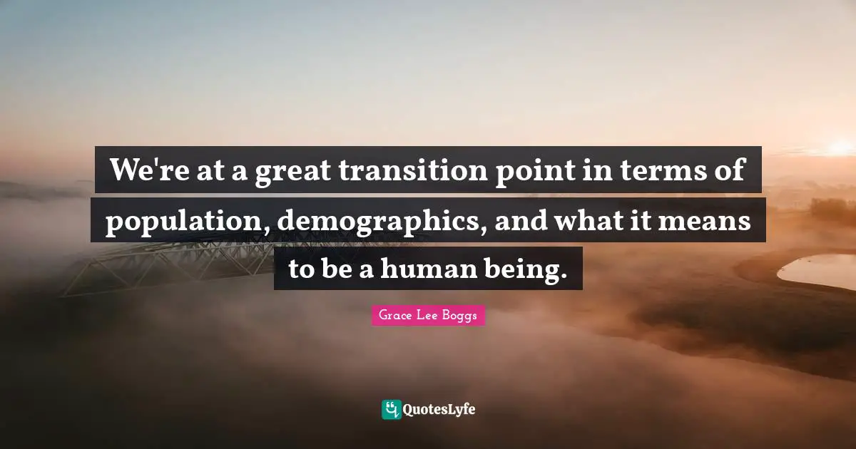 Grace Lee Boggs Quotes: "We're at a great transition point in terms of population, demographics, and what it means to be a human being."