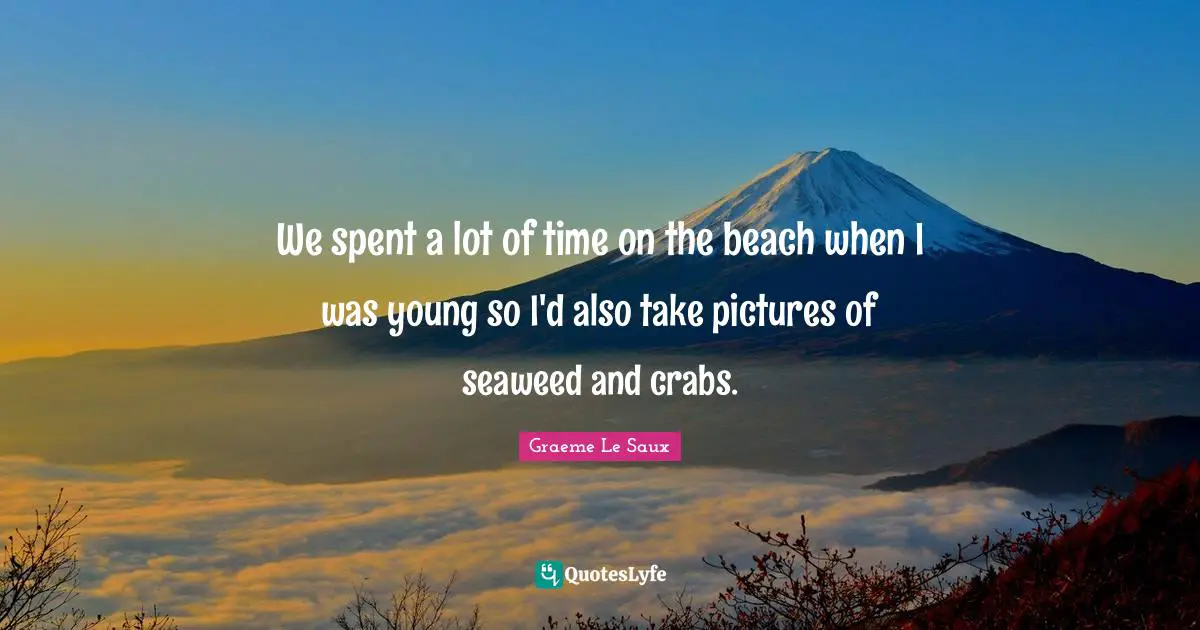 We spent a lot of time on the beach when I was young so I'd also take pictures of seaweed and crabs.