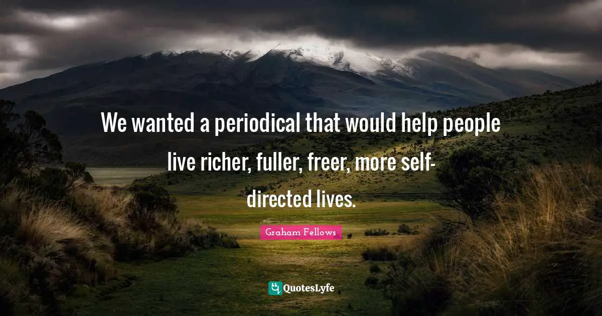 We wanted a periodical that would help people live richer, fuller, freer, more self-directed lives.